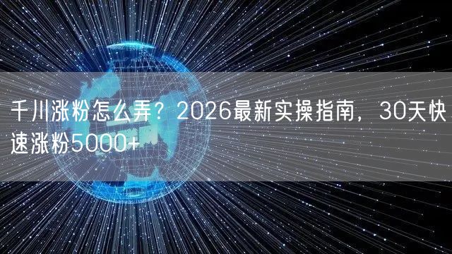 千川涨粉怎么弄？2026最新实操指南，30天快速涨粉5000+