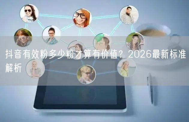 抖音有效粉多少粉才算有价值？2026最新标准解析