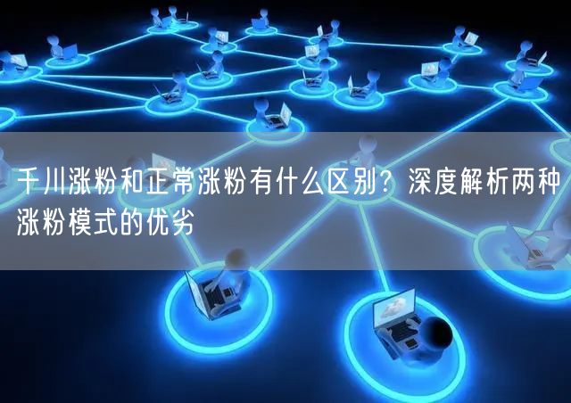 千川涨粉和正常涨粉有什么区别？深度解析两种涨粉模式的优劣