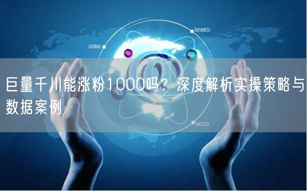 巨量千川能涨粉1000吗？深度解析实操策略与数据案例