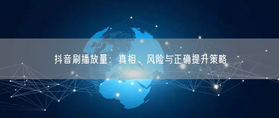 抖音刷播放量：真相、风险与正确提升策略