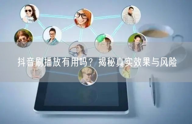 抖音刷播放有用吗？揭秘真实效果与风险